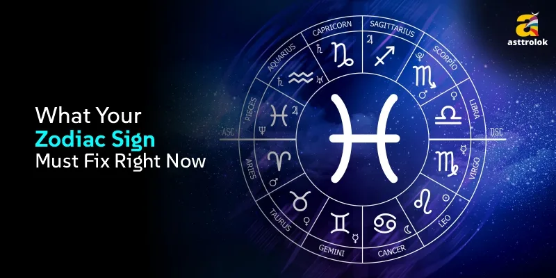 What Your Zodiac Sign Must Fix Right Now